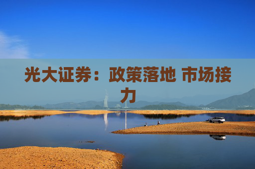 光大证券：政策落地 市场接力