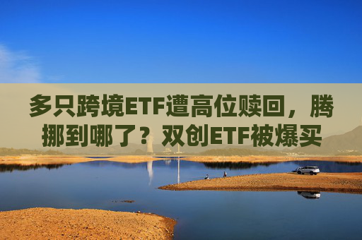 多只跨境ETF遭高位赎回，腾挪到哪了？双创ETF被爆买超百亿