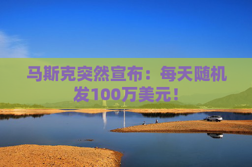 马斯克突然宣布：每天随机发100万美元！