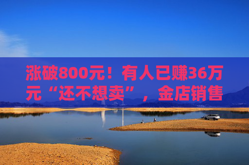 涨破800元！有人已赚36万元“还不想卖”，金店销售：“一口价”周一就涨价