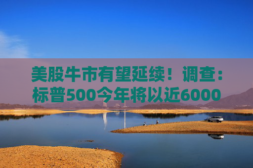 美股牛市有望延续！调查：标普500今年将以近6000点收官