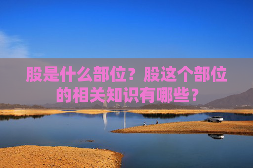 股是什么部位？股这个部位的相关知识有哪些？