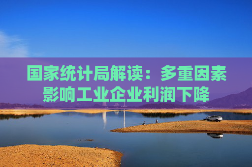 国家统计局解读：多重因素影响工业企业利润下降
