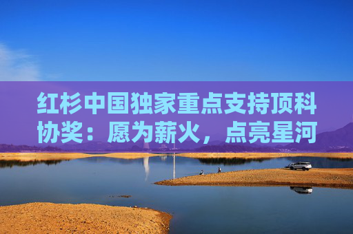 红杉中国独家重点支持顶科协奖：愿为薪火，点亮星河