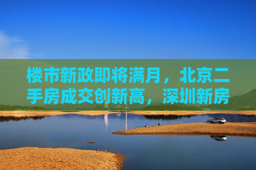 楼市新政即将满月,北京二手房成交创新高,深圳新房销售破1万套