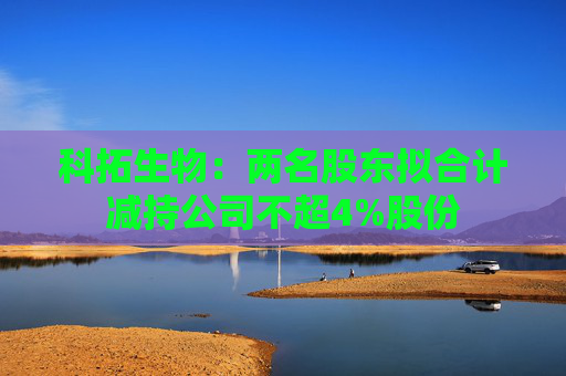 科拓生物：两名股东拟合计减持公司不超4%股份