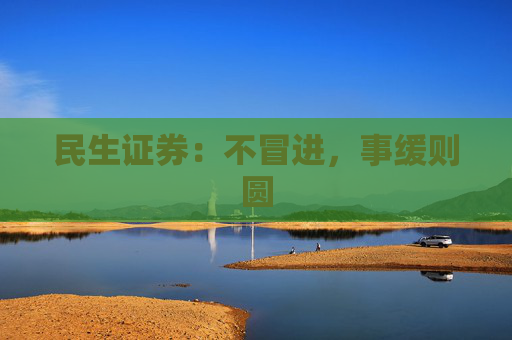 民生证券：不冒进，事缓则圆