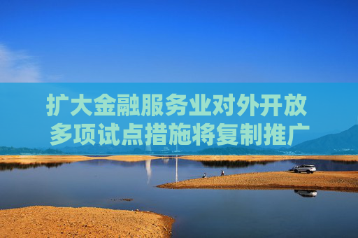 扩大金融服务业对外开放 多项试点措施将复制推广