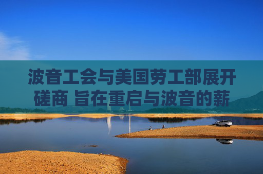 波音工会与美国劳工部展开磋商 旨在重启与波音的薪资谈判