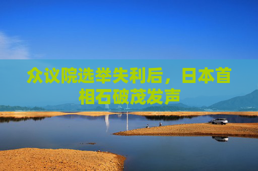 众议院选举失利后，日本首相石破茂发声