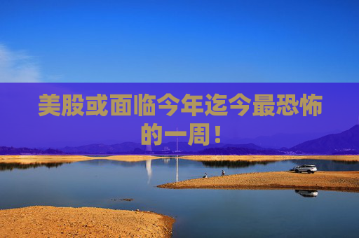 美股或面临今年迄今最恐怖的一周！