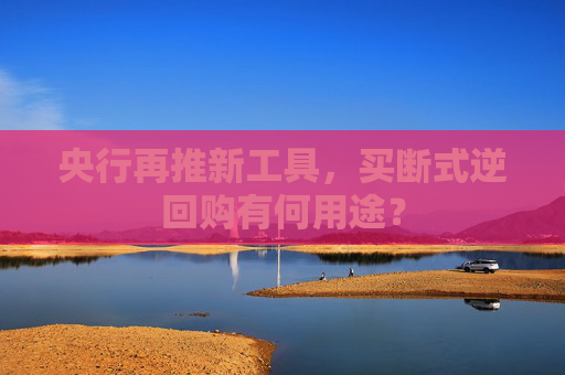 央行再推新工具，买断式逆回购有何用途？