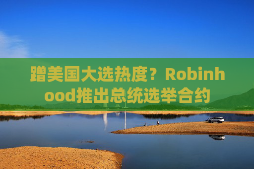 蹭美国大选热度？Robinhood推出总统选举合约