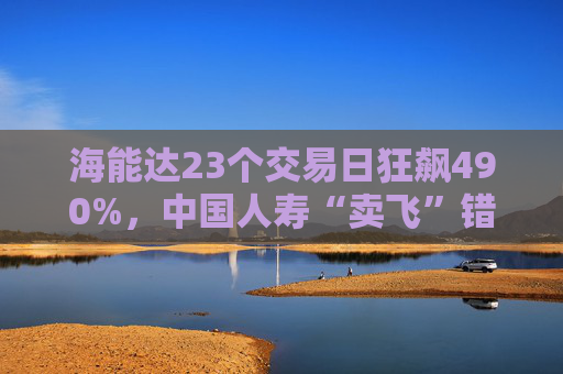 海能达23个交易日狂飙490%，中国人寿“卖飞”错失盛宴