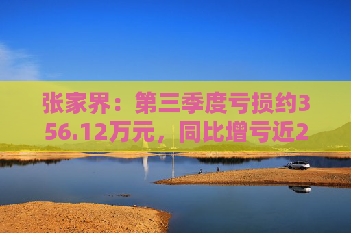 张家界：第三季度亏损约356.12万元，同比增亏近200%