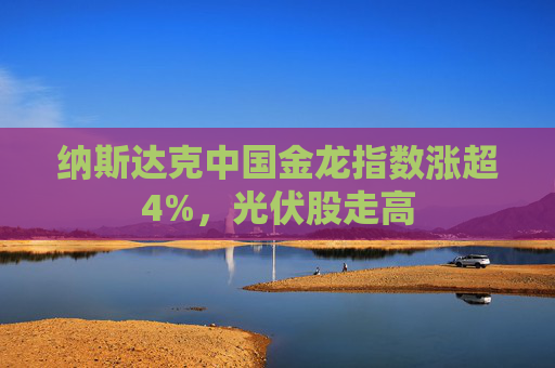 纳斯达克中国金龙指数涨超4%，光伏股走高