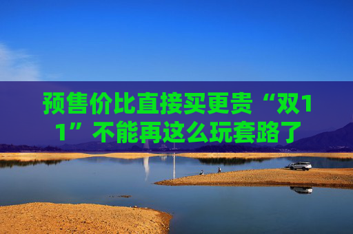 预售价比直接买更贵“双11”不能再这么玩套路了
