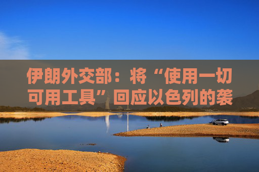 伊朗外交部：将“使用一切可用工具”回应以色列的袭击