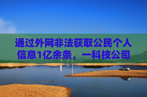 通过外网非法获取公民个人信息1亿余条，一科技公司员工获刑