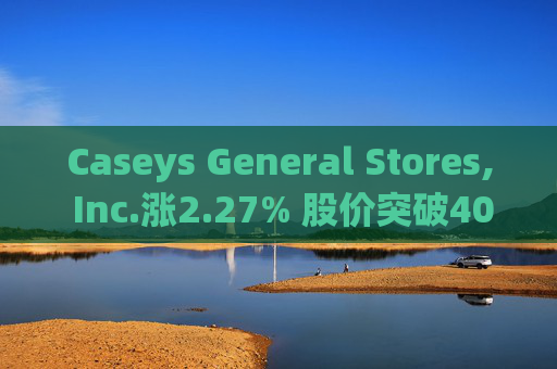 Caseys General Stores, Inc.涨2.27% 股价突破400美元大关