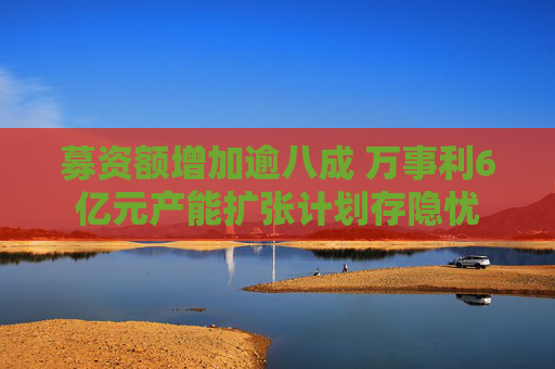 募资额增加逾八成 万事利6亿元产能扩张计划存隐忧
