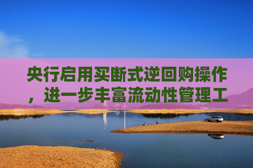 央行启用买断式逆回购操作，进一步丰富流动性管理工具