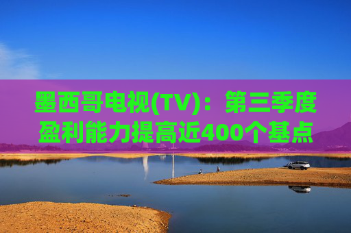 墨西哥电视(TV):第三季度盈利能力提高近400个基点,电缆投资约2.9亿美元同比下降38%