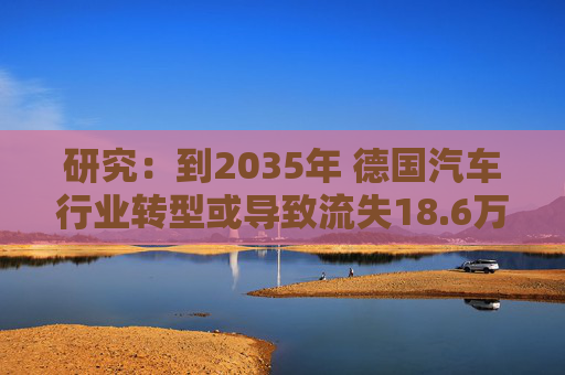 研究：到2035年 德国汽车行业转型或导致流失18.6万个岗位