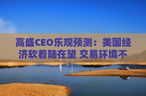 高盛CEO乐观预测：美国经济软着陆在望 交易环境不断改善