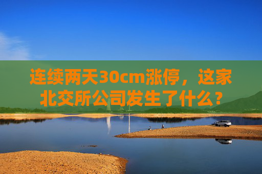 连续两天30cm涨停，这家北交所公司发生了什么？