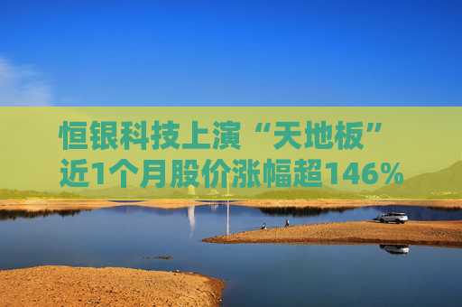 恒银科技上演“天地板” 近1个月股价涨幅超146%，三季报业绩却持续亏损