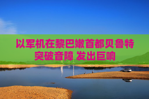 以军机在黎巴嫩首都贝鲁特突破音障 发出巨响