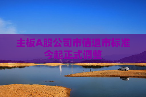 主板A股公司市值退市标准今起正式调整