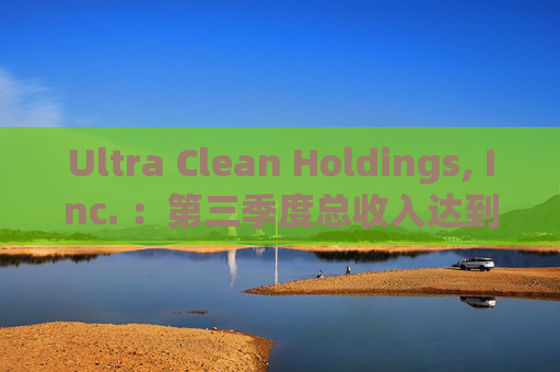 Ultra Clean Holdings, Inc. ：第三季度总收入达到5.404亿美元环比增长