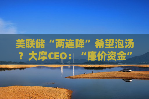 美联储“两连降”希望泡汤？大摩CEO：“廉价资金”好日子已过去！