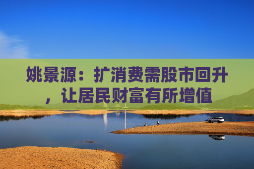 姚景源：扩消费需股市回升，让居民财富有所增值