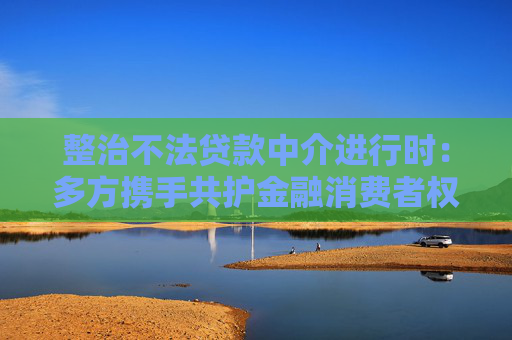 整治不法贷款中介进行时：多方携手共护金融消费者权益