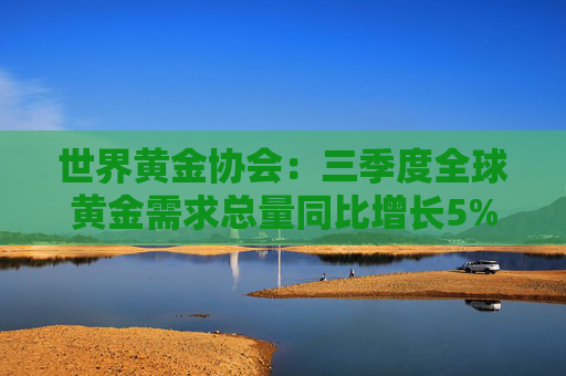 世界黄金协会：三季度全球黄金需求总量同比增长5%