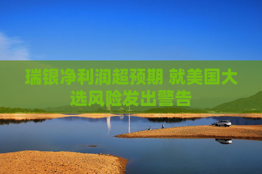 瑞银净利润超预期 就美国大选风险发出警告