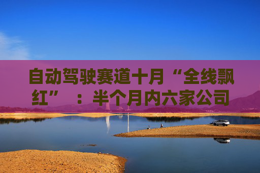 自动驾驶赛道十月“全线飘红”  ：半个月内六家公司集体迎来资本盛宴