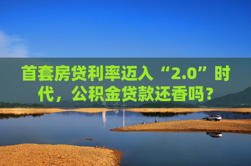 首套房贷利率迈入“2.0”时代，公积金贷款还香吗？