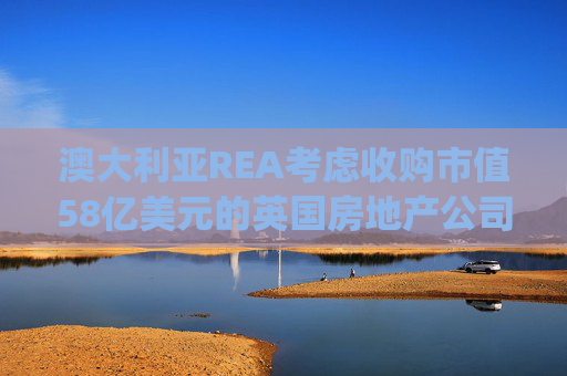 澳大利亚REA考虑收购市值58亿美元的英国房地产公司Rightmove