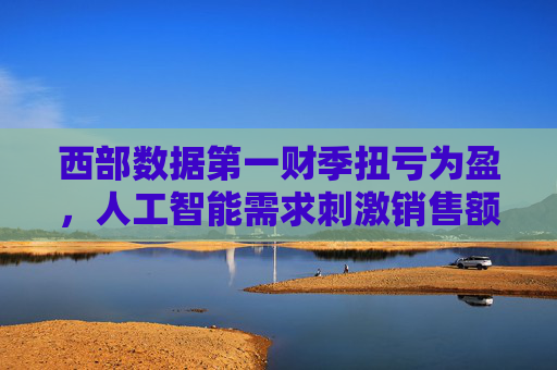 西部数据第一财季扭亏为盈，人工智能需求刺激销售额
