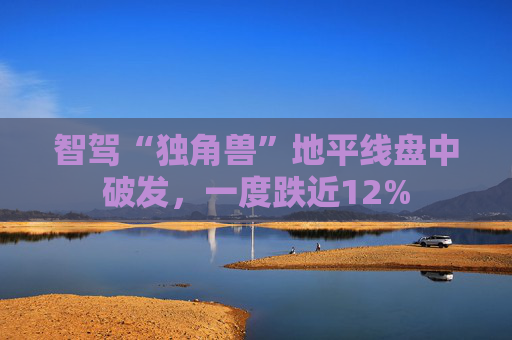 智驾“独角兽”地平线盘中破发，一度跌近12%