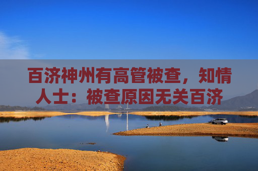 百济神州有高管被查，知情人士：被查原因无关百济