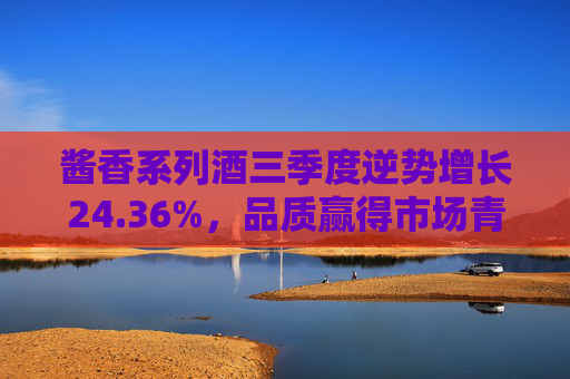 酱香系列酒三季度逆势增长24.36%，品质赢得市场青睐