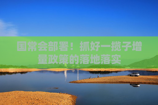 国常会部署！抓好一揽子增量政策的落地落实