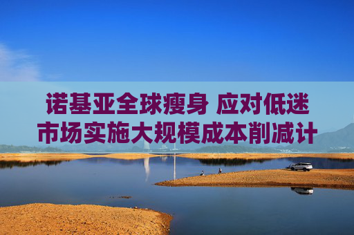 诺基亚全球瘦身 应对低迷市场实施大规模成本削减计划