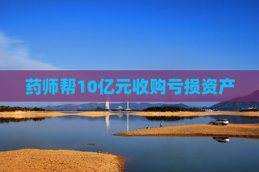 药师帮10亿元收购亏损资产