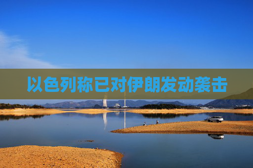 以色列称已对伊朗发动袭击